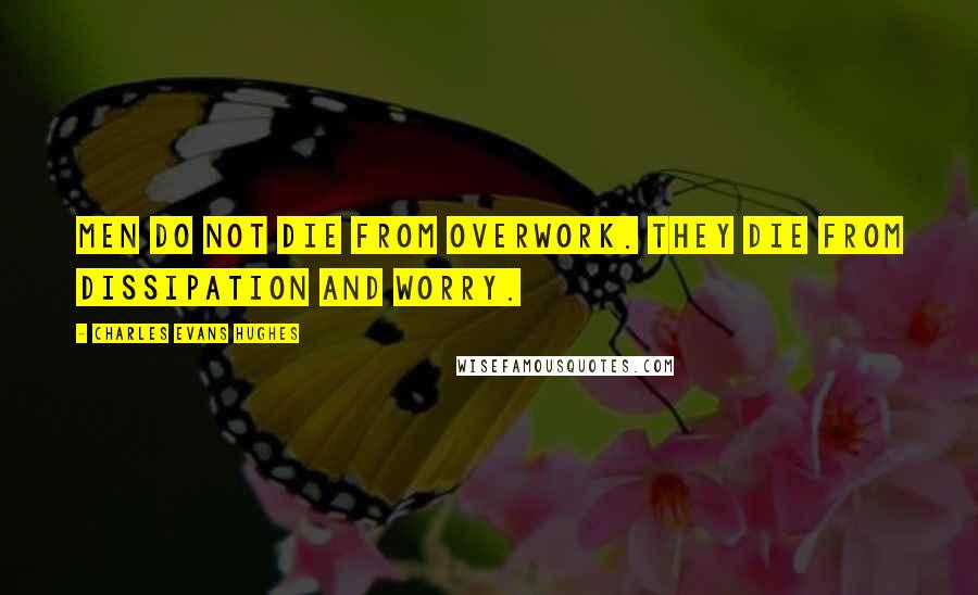 Charles Evans Hughes Quotes: Men do not die from overwork. They die from dissipation and worry.