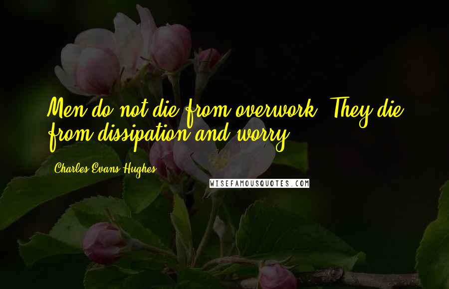 Charles Evans Hughes Quotes: Men do not die from overwork. They die from dissipation and worry.