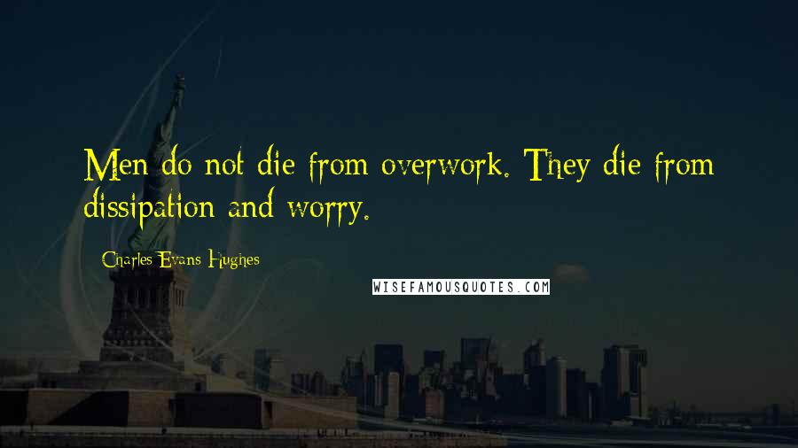 Charles Evans Hughes Quotes: Men do not die from overwork. They die from dissipation and worry.