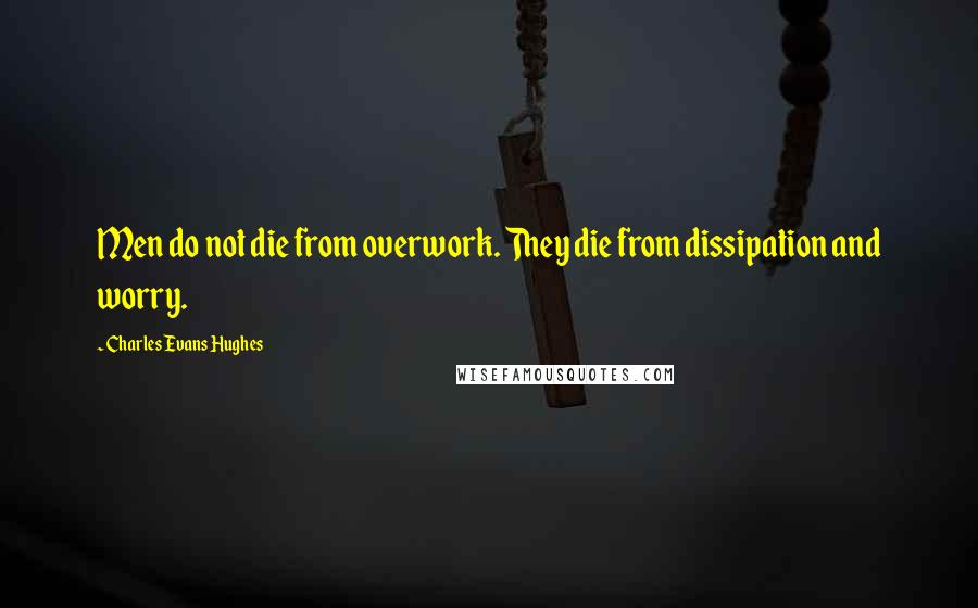 Charles Evans Hughes Quotes: Men do not die from overwork. They die from dissipation and worry.