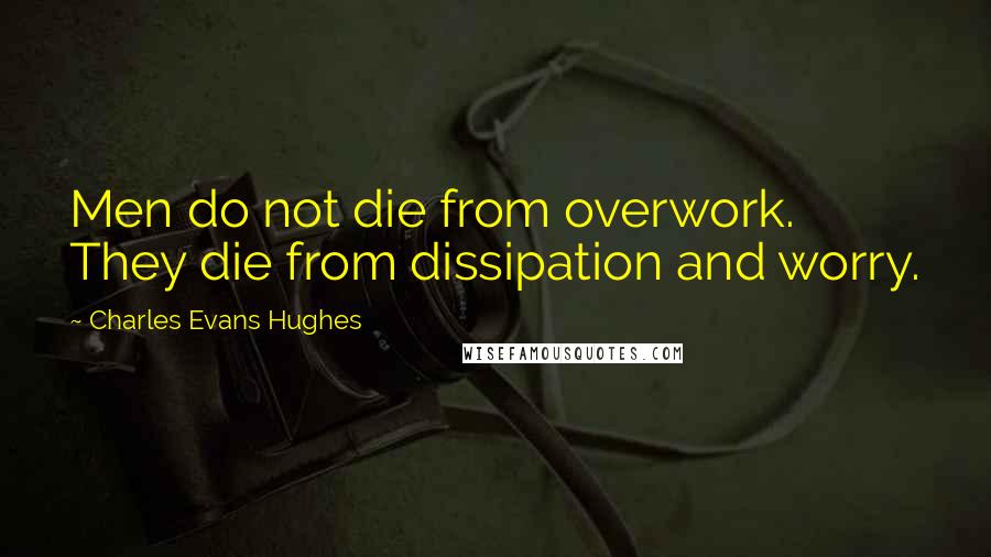 Charles Evans Hughes Quotes: Men do not die from overwork. They die from dissipation and worry.