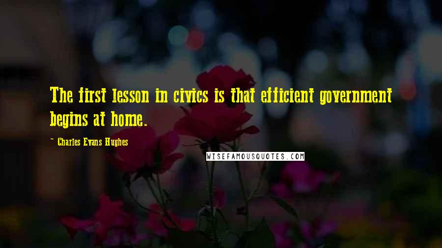 Charles Evans Hughes Quotes: The first lesson in civics is that efficient government begins at home.