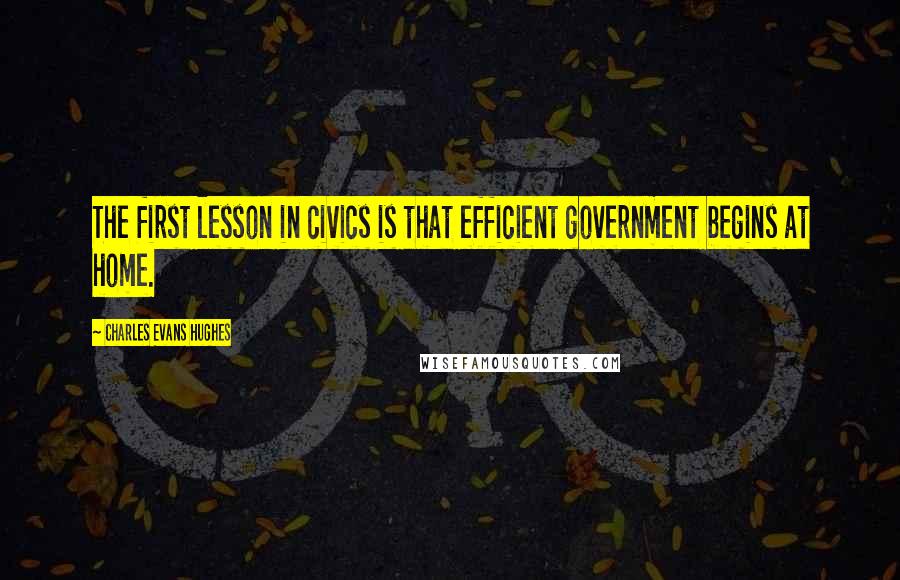 Charles Evans Hughes Quotes: The first lesson in civics is that efficient government begins at home.