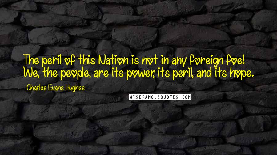 Charles Evans Hughes Quotes: The peril of this Nation is not in any foreign foe! We, the people, are its power, its peril, and its hope.