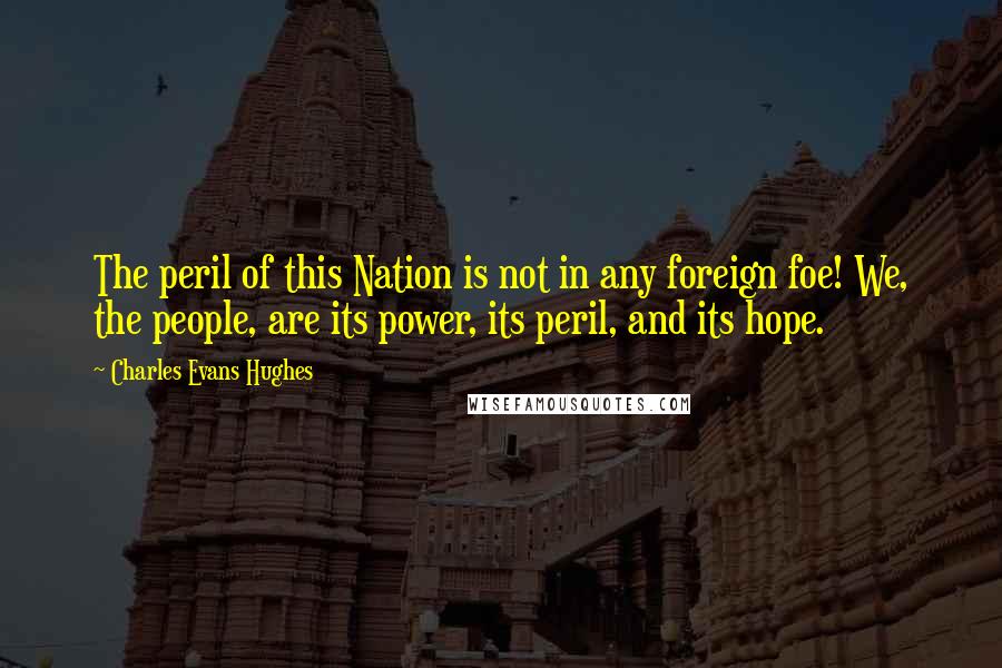 Charles Evans Hughes Quotes: The peril of this Nation is not in any foreign foe! We, the people, are its power, its peril, and its hope.