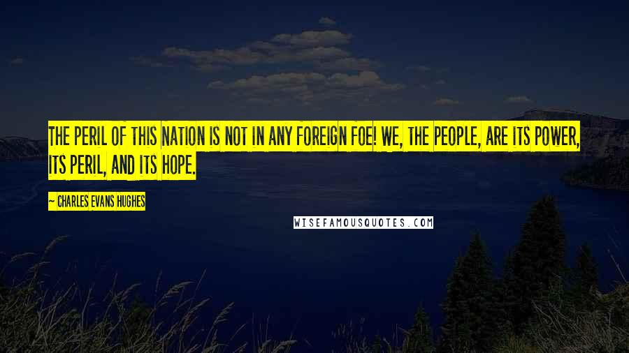 Charles Evans Hughes Quotes: The peril of this Nation is not in any foreign foe! We, the people, are its power, its peril, and its hope.