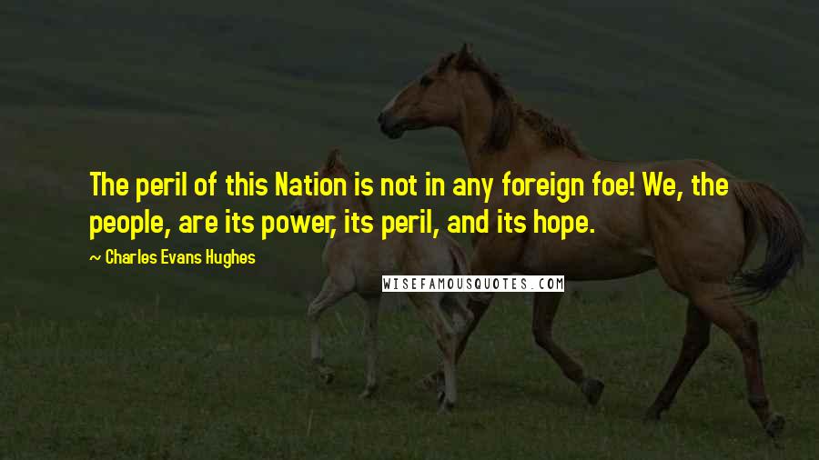 Charles Evans Hughes Quotes: The peril of this Nation is not in any foreign foe! We, the people, are its power, its peril, and its hope.