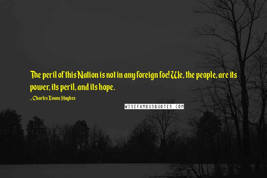 Charles Evans Hughes Quotes: The peril of this Nation is not in any foreign foe! We, the people, are its power, its peril, and its hope.