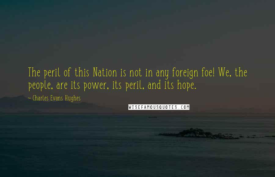 Charles Evans Hughes Quotes: The peril of this Nation is not in any foreign foe! We, the people, are its power, its peril, and its hope.