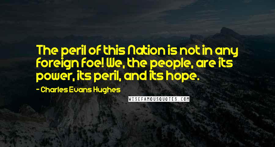 Charles Evans Hughes Quotes: The peril of this Nation is not in any foreign foe! We, the people, are its power, its peril, and its hope.