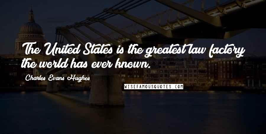 Charles Evans Hughes Quotes: The United States is the greatest law factory the world has ever known.