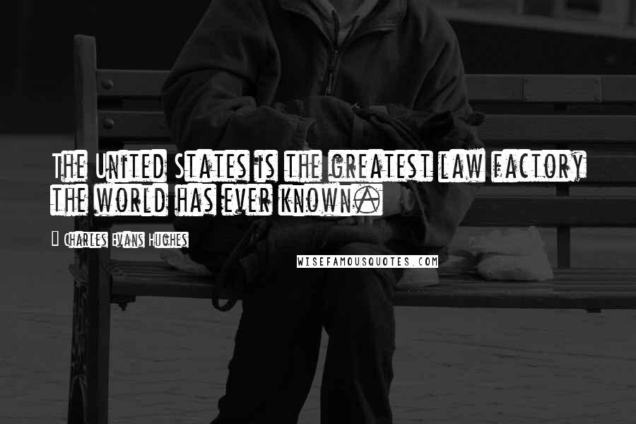 Charles Evans Hughes Quotes: The United States is the greatest law factory the world has ever known.