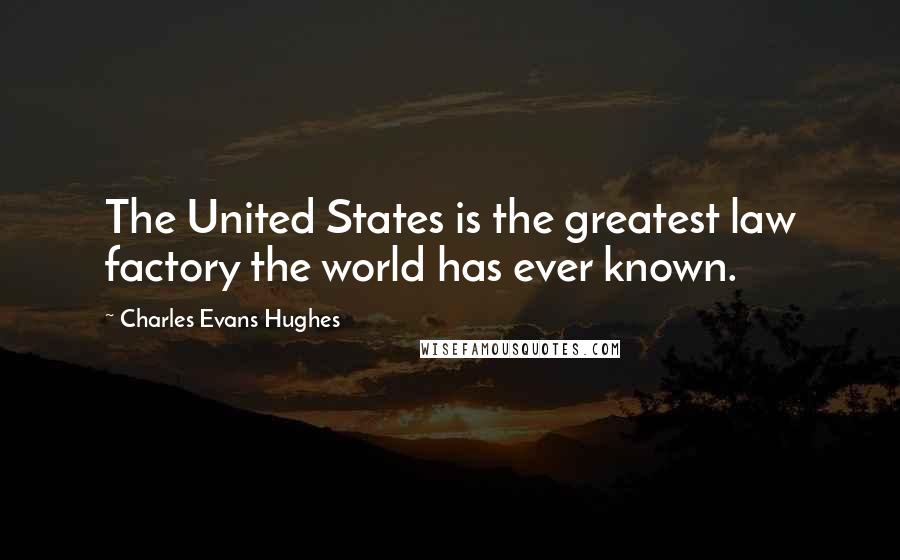 Charles Evans Hughes Quotes: The United States is the greatest law factory the world has ever known.