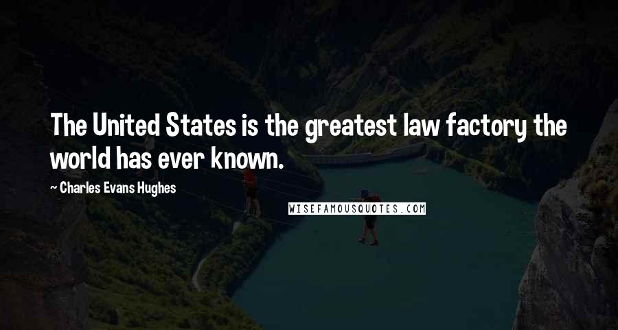 Charles Evans Hughes Quotes: The United States is the greatest law factory the world has ever known.