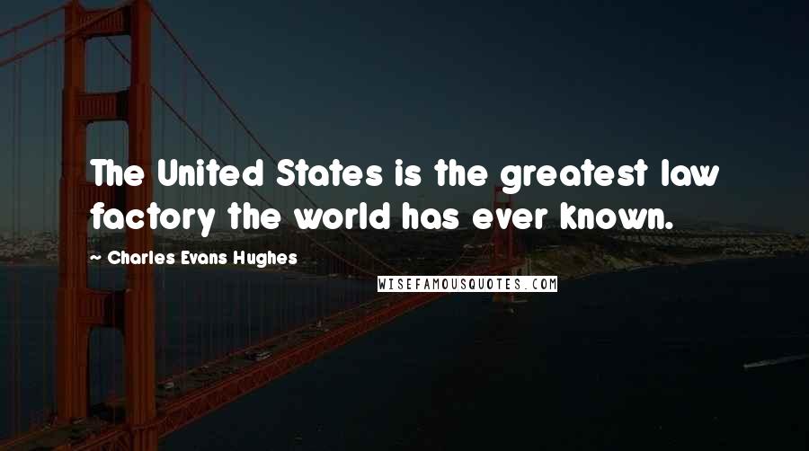 Charles Evans Hughes Quotes: The United States is the greatest law factory the world has ever known.