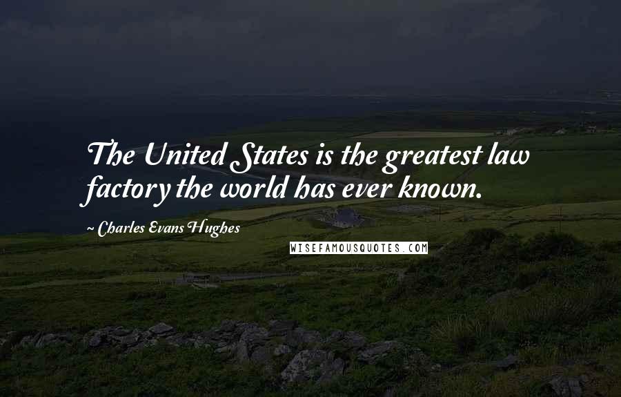 Charles Evans Hughes Quotes: The United States is the greatest law factory the world has ever known.