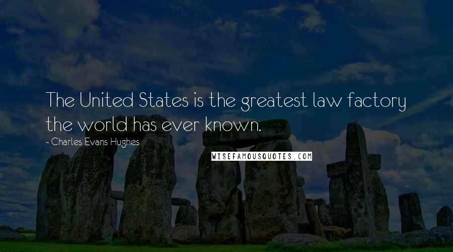 Charles Evans Hughes Quotes: The United States is the greatest law factory the world has ever known.