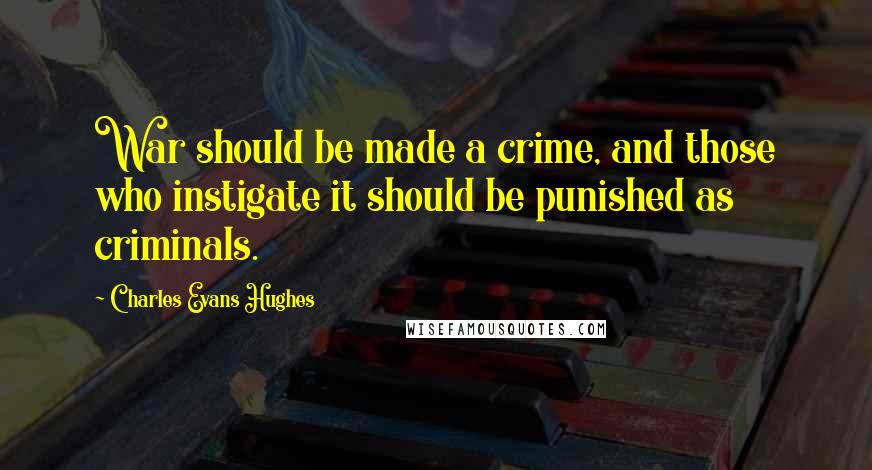 Charles Evans Hughes Quotes: War should be made a crime, and those who instigate it should be punished as criminals.