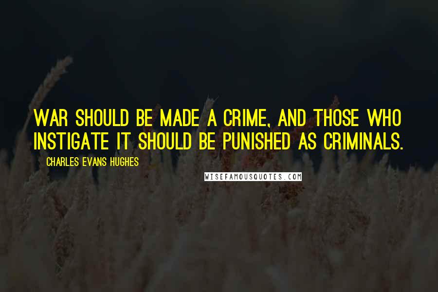 Charles Evans Hughes Quotes: War should be made a crime, and those who instigate it should be punished as criminals.