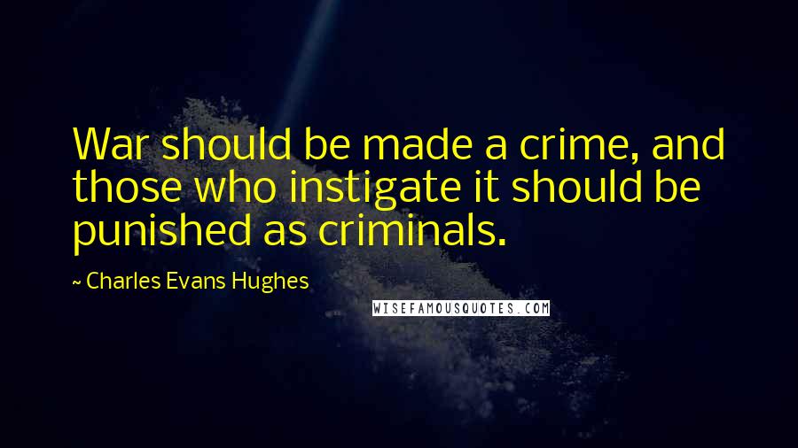 Charles Evans Hughes Quotes: War should be made a crime, and those who instigate it should be punished as criminals.