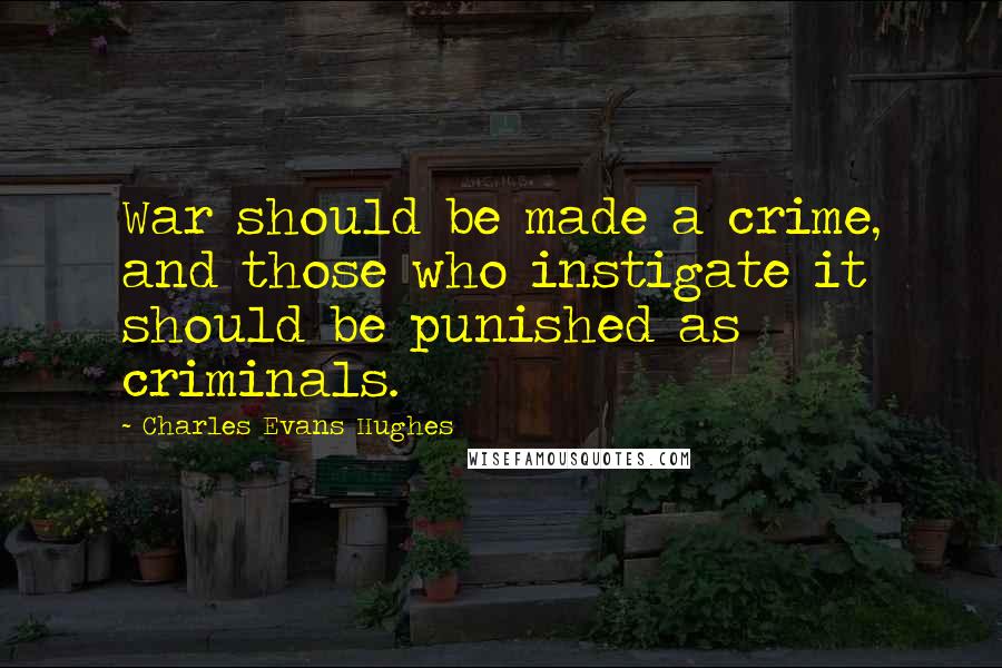 Charles Evans Hughes Quotes: War should be made a crime, and those who instigate it should be punished as criminals.