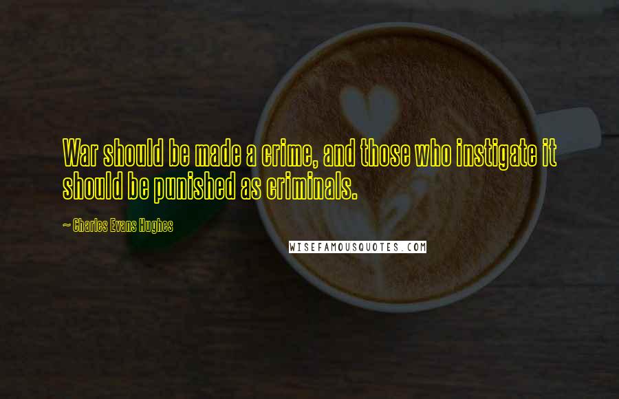 Charles Evans Hughes Quotes: War should be made a crime, and those who instigate it should be punished as criminals.