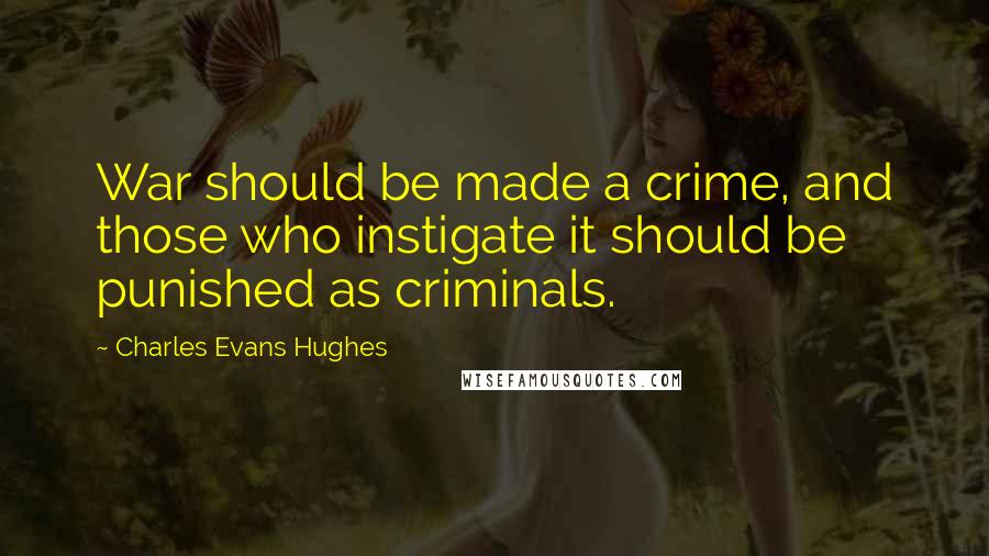 Charles Evans Hughes Quotes: War should be made a crime, and those who instigate it should be punished as criminals.