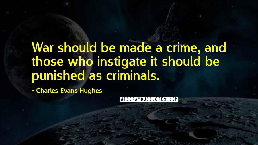 Charles Evans Hughes Quotes: War should be made a crime, and those who instigate it should be punished as criminals.