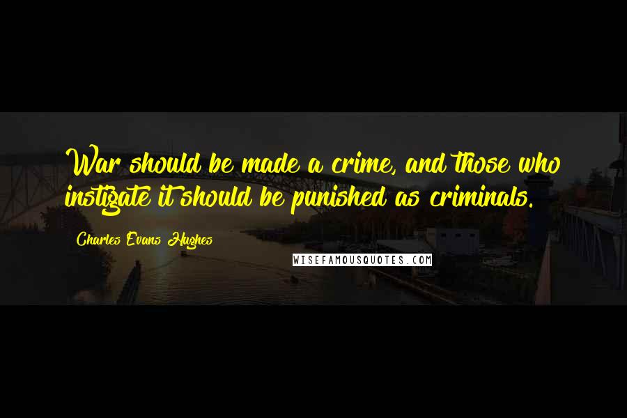 Charles Evans Hughes Quotes: War should be made a crime, and those who instigate it should be punished as criminals.