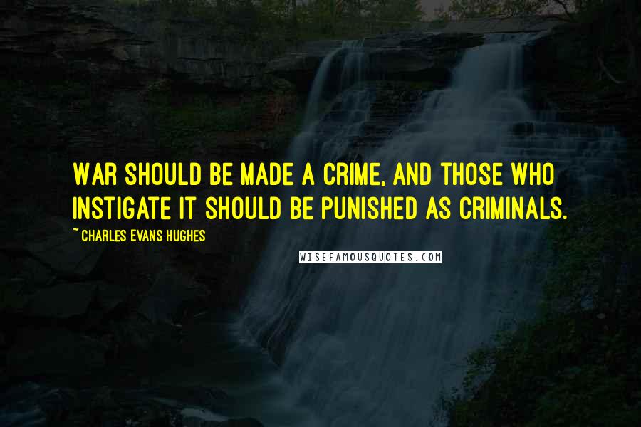 Charles Evans Hughes Quotes: War should be made a crime, and those who instigate it should be punished as criminals.