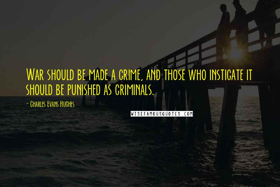Charles Evans Hughes Quotes: War should be made a crime, and those who instigate it should be punished as criminals.