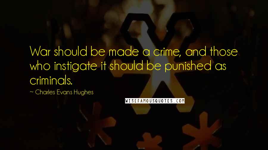 Charles Evans Hughes Quotes: War should be made a crime, and those who instigate it should be punished as criminals.