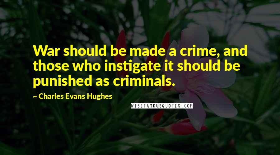 Charles Evans Hughes Quotes: War should be made a crime, and those who instigate it should be punished as criminals.