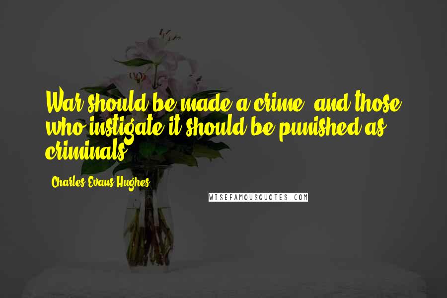 Charles Evans Hughes Quotes: War should be made a crime, and those who instigate it should be punished as criminals.