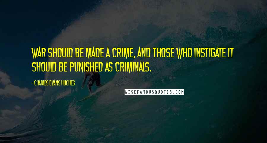 Charles Evans Hughes Quotes: War should be made a crime, and those who instigate it should be punished as criminals.