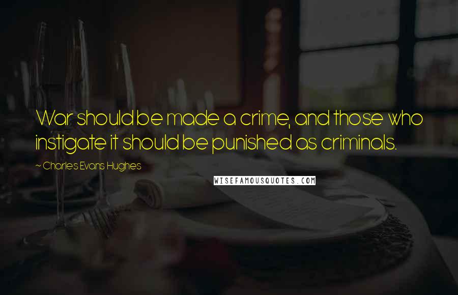 Charles Evans Hughes Quotes: War should be made a crime, and those who instigate it should be punished as criminals.