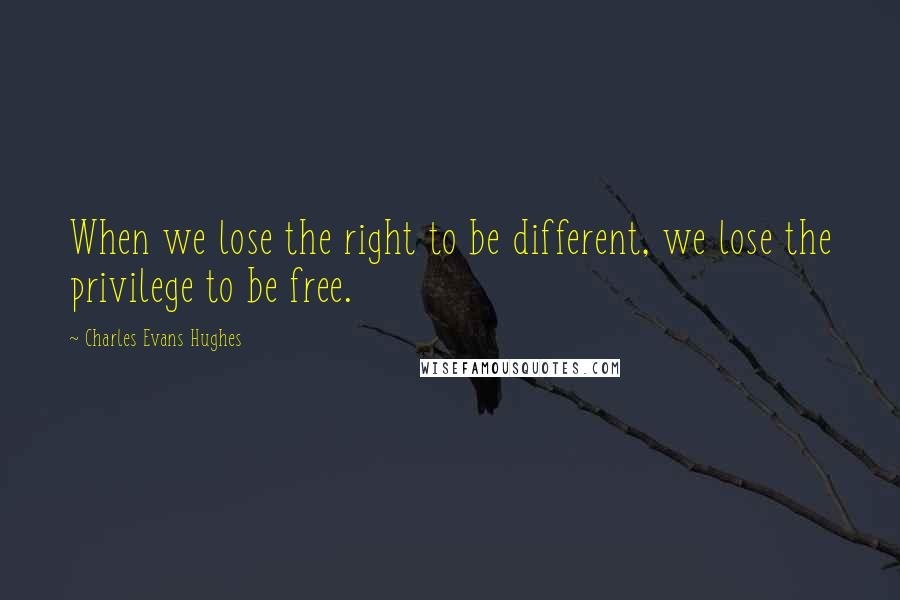 Charles Evans Hughes Quotes: When we lose the right to be different, we lose the privilege to be free.