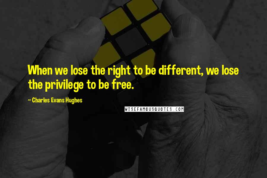 Charles Evans Hughes Quotes: When we lose the right to be different, we lose the privilege to be free.