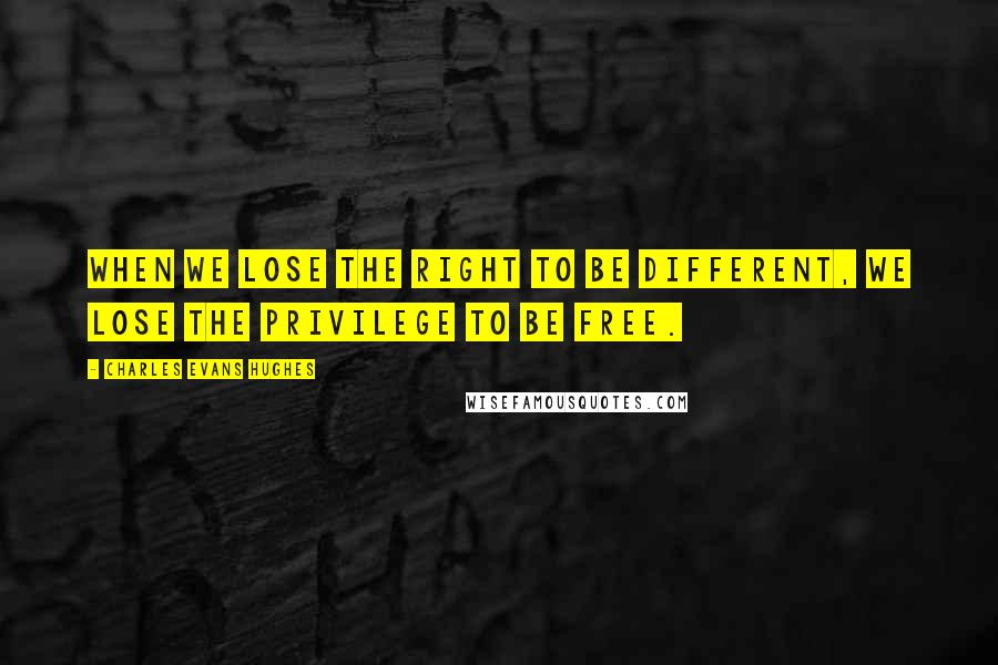 Charles Evans Hughes Quotes: When we lose the right to be different, we lose the privilege to be free.