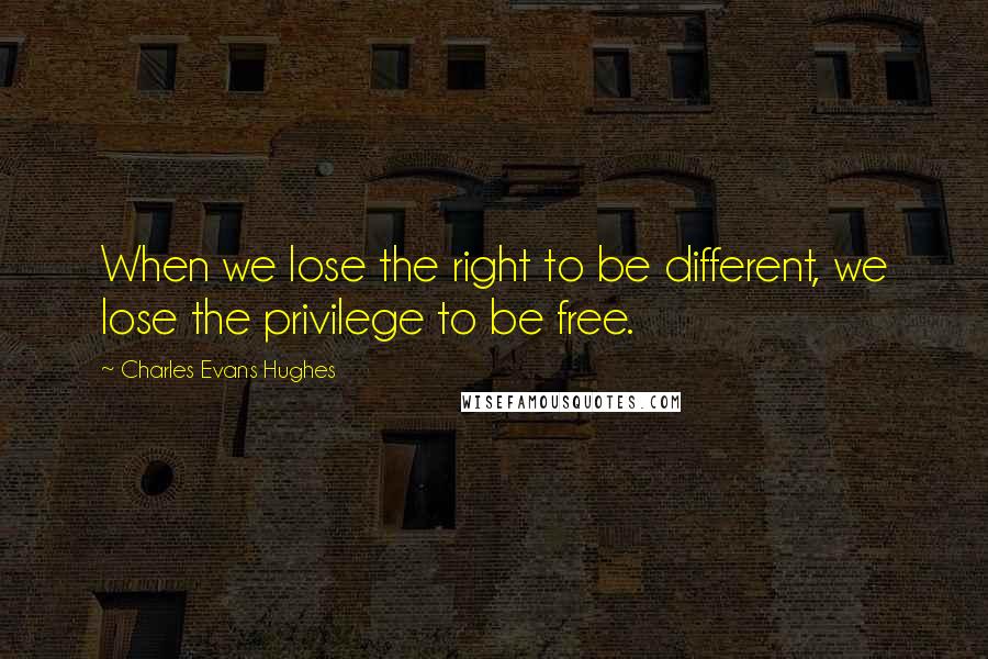 Charles Evans Hughes Quotes: When we lose the right to be different, we lose the privilege to be free.