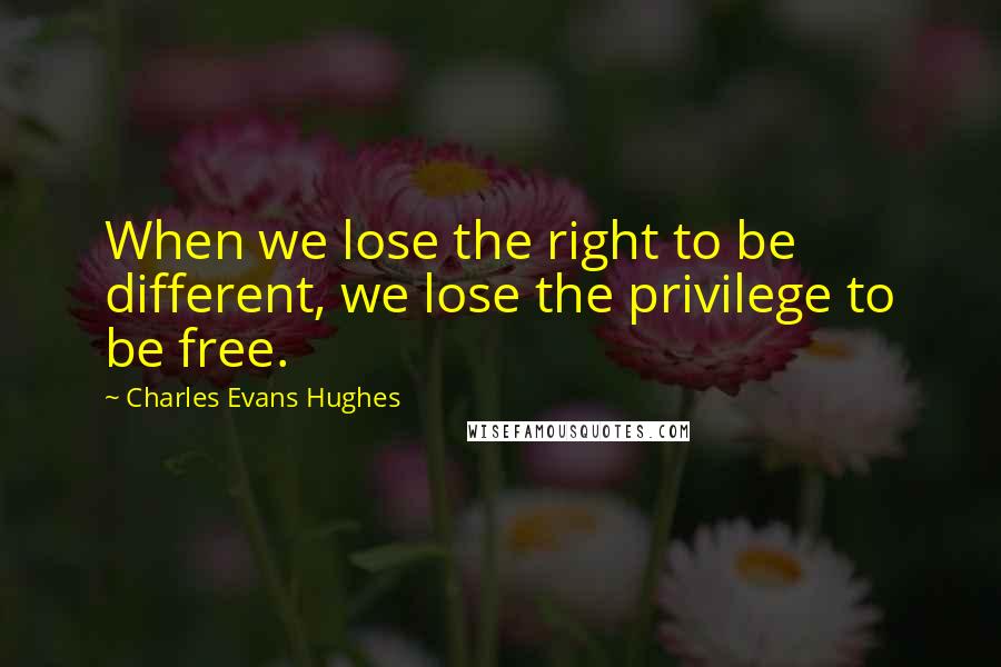 Charles Evans Hughes Quotes: When we lose the right to be different, we lose the privilege to be free.