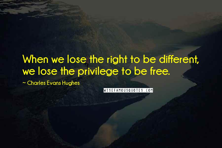 Charles Evans Hughes Quotes: When we lose the right to be different, we lose the privilege to be free.