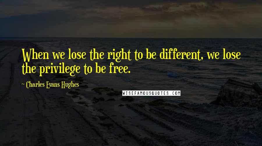 Charles Evans Hughes Quotes: When we lose the right to be different, we lose the privilege to be free.