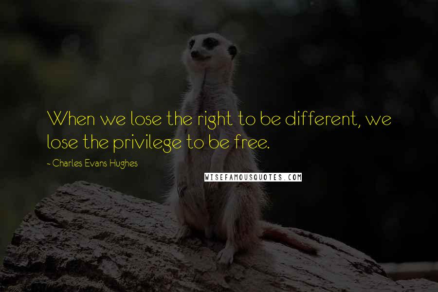 Charles Evans Hughes Quotes: When we lose the right to be different, we lose the privilege to be free.