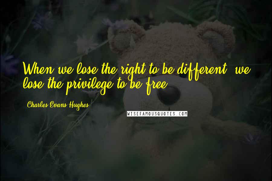 Charles Evans Hughes Quotes: When we lose the right to be different, we lose the privilege to be free.