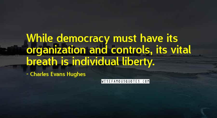 Charles Evans Hughes Quotes: While democracy must have its organization and controls, its vital breath is individual liberty.