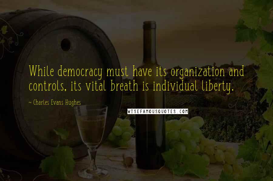 Charles Evans Hughes Quotes: While democracy must have its organization and controls, its vital breath is individual liberty.