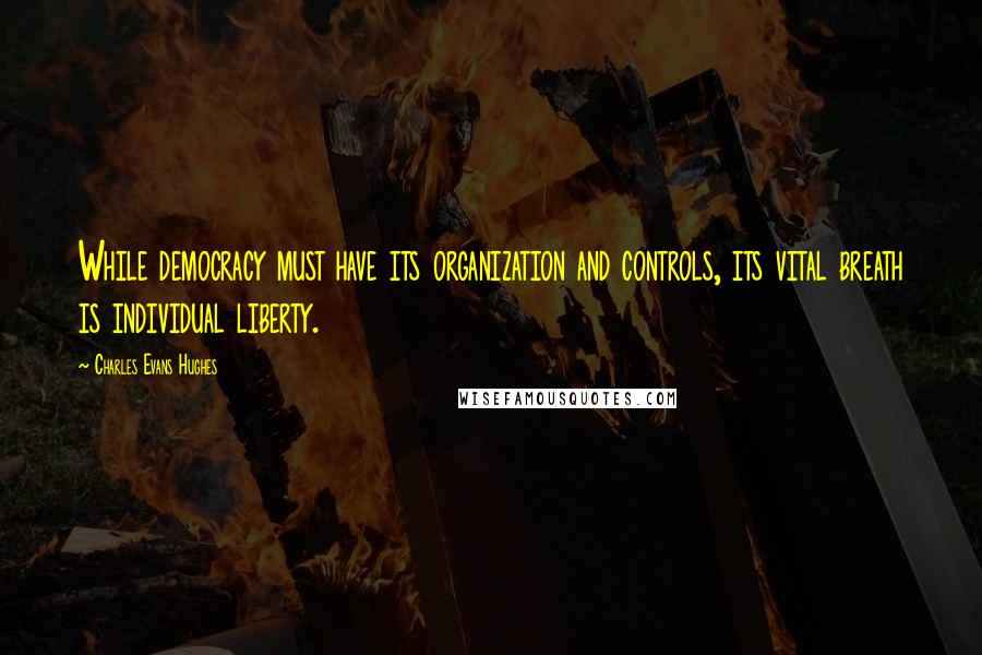 Charles Evans Hughes Quotes: While democracy must have its organization and controls, its vital breath is individual liberty.