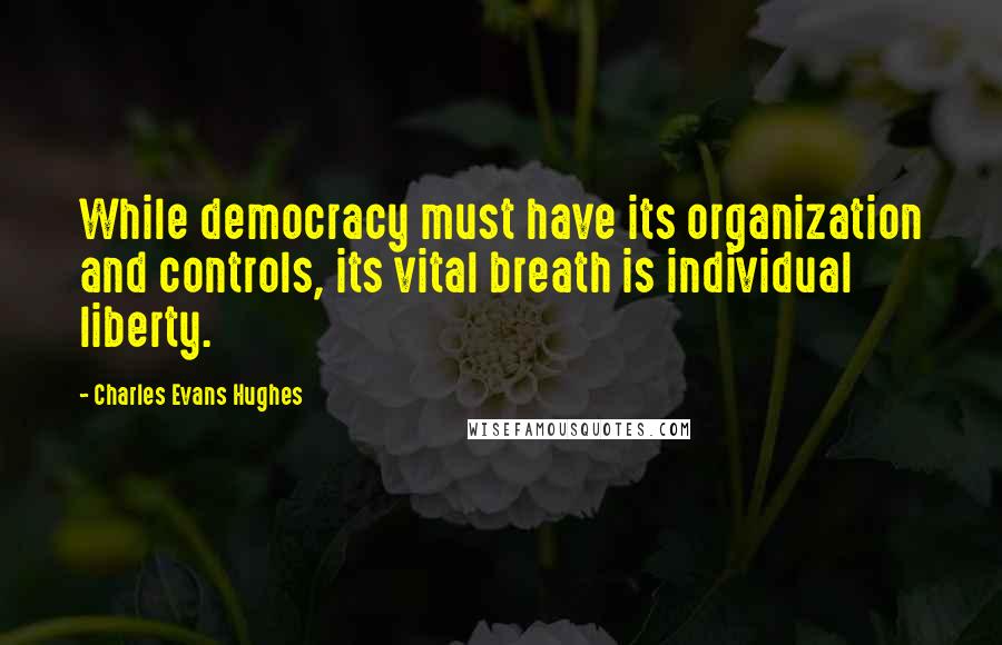 Charles Evans Hughes Quotes: While democracy must have its organization and controls, its vital breath is individual liberty.