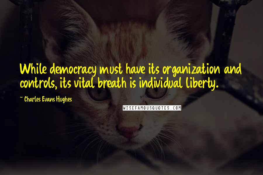 Charles Evans Hughes Quotes: While democracy must have its organization and controls, its vital breath is individual liberty.